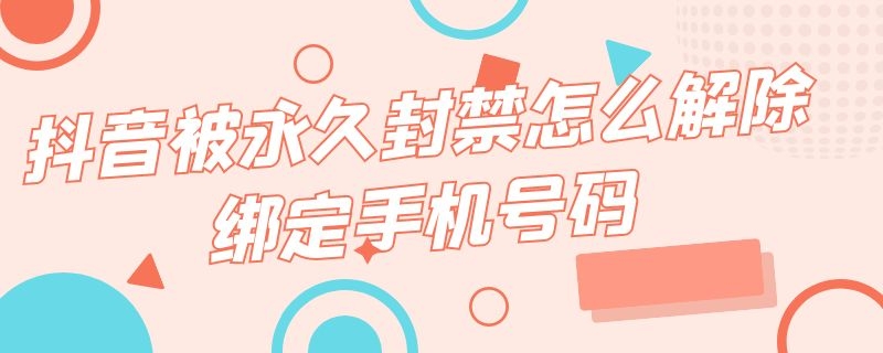 抖音被永久封禁怎么解除绑定手机号码