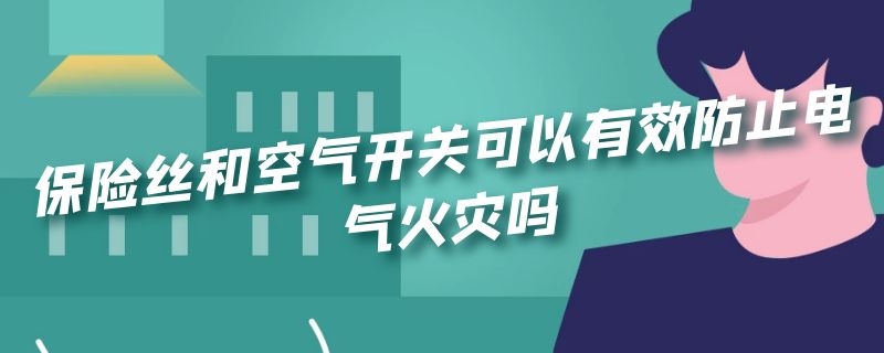 保险丝和空气开关可以有效防止电气火灾吗