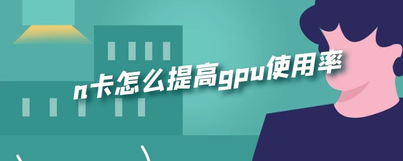 n卡怎么提高gpu使用率