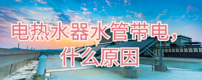 电热水器水管带电什么原因