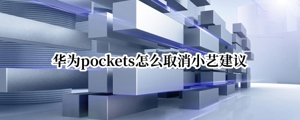 华为pockets怎么取消小艺建议（华为如何取消小艺建议）