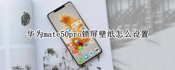 华为mate50pro锁屏壁纸怎么设置（华为荣耀50pro怎么设置锁屏壁纸）