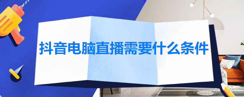 抖音电脑直播需要什么条件 抖音电脑直播需要什么条件才能直播