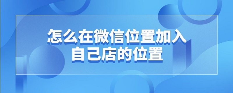 怎么在微信位置加入自己店的位置 微信位置怎么加入自己店铺