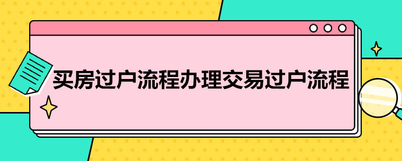 买房过户流程办理交易过户流程（二手房过户手续怎么办理流程）