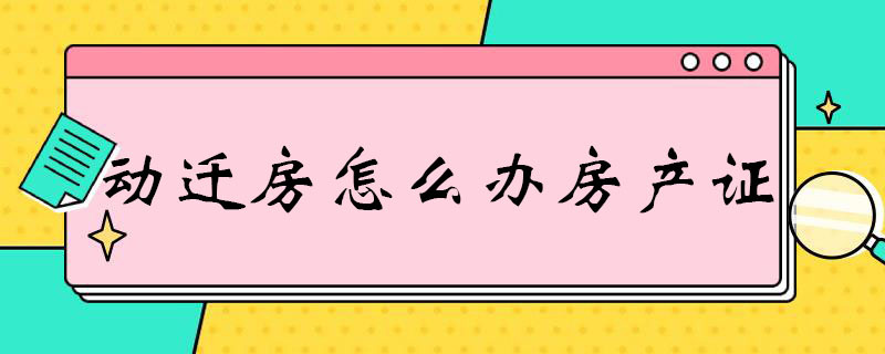 动迁房怎么办房产证（动迁房怎么办房产证收契税吗）