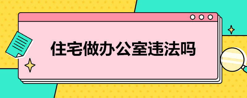 住宅做办公室违法吗 住宅做办公室合法吗