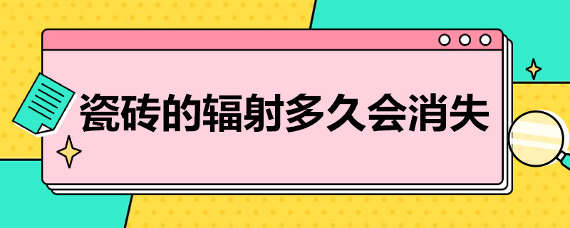 瓷砖的辐射多久会消失（瓷砖的辐射多久会消失用什么绿色植物）