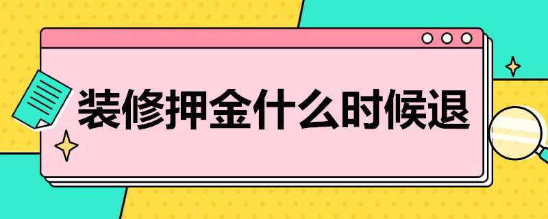 装修押金什么时候退（一般装修押金什么时候退）