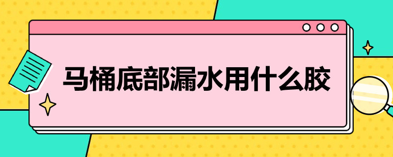 马桶底部漏水用什么胶