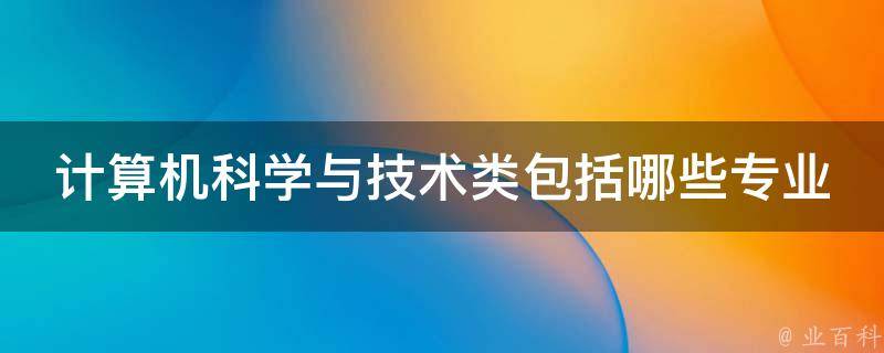 计算机科学与技术类包括哪些专业（计算机科学与技术类包括哪些专业大概工资多少）