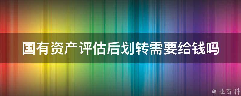 国有资产评估后划转需要给钱吗（国有资产转让评估）