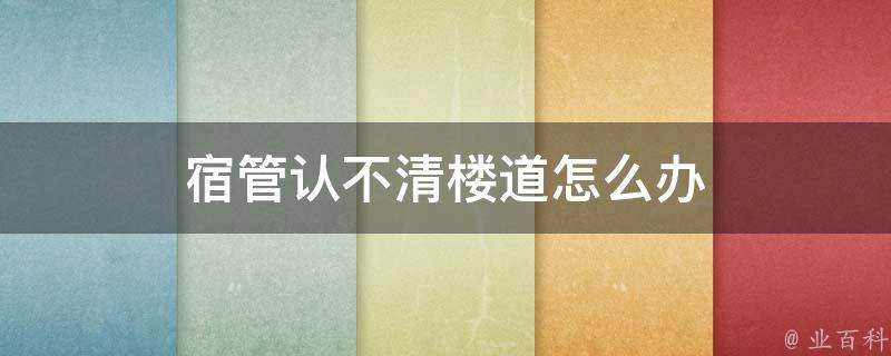 宿管认不清楼道怎么办（宿管认不清楼道怎么办呀）