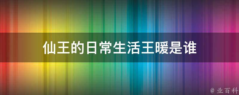 仙王的日常生活王暖是谁（仙王的日常生活王暖第几章出生）