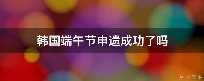 韩国端午节申遗成功了吗 韩国端午节申遗成功了吗?