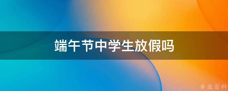 端午节中学生放假吗 端午节放假2021年放几天中学生