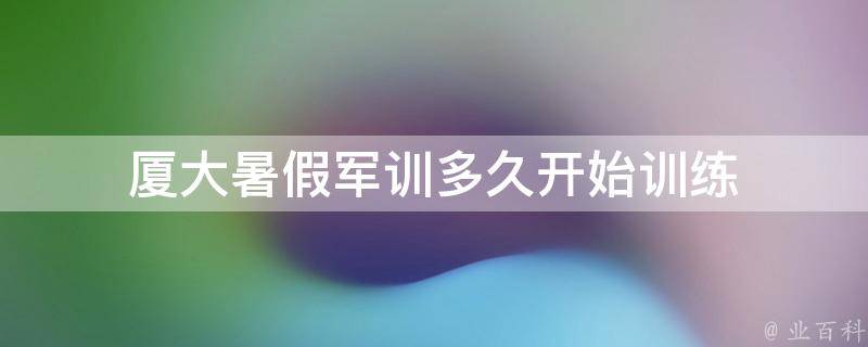 厦大暑假军训多久开始训练（厦大暑假军训多久开始训练一次）