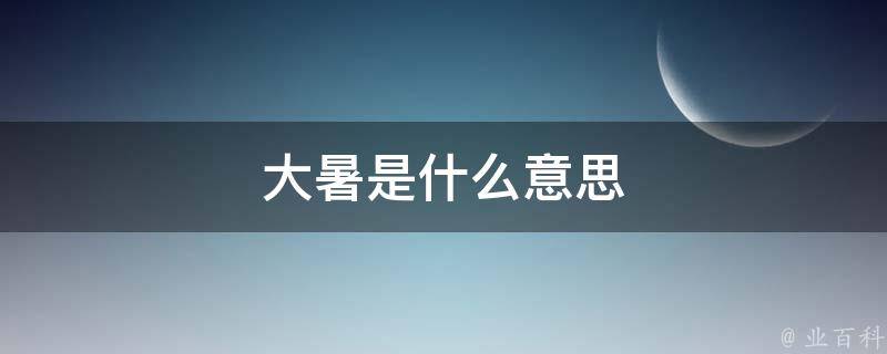 大暑是什么意思（小暑大暑是什么意思）