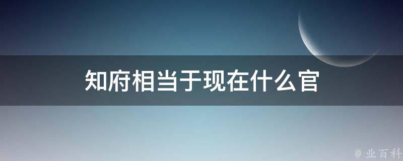 知府相当于现在什么官（知县相当于现在什么官）