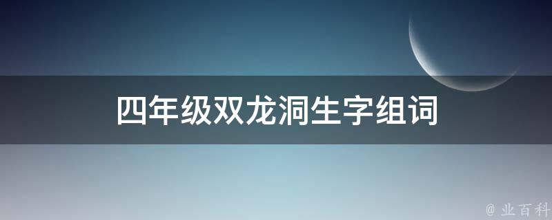 四年级双龙洞生字组词（四年级下册语文记金华的双龙洞生字组词）