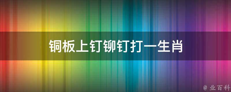 铜板上钉铆钉打一生肖（铜板上钉铆钉打一歇后语）