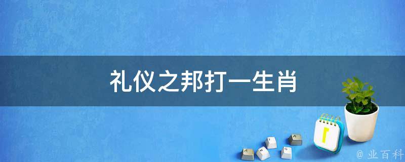 礼仪之邦打一生肖 礼仪之邦打一个生肖