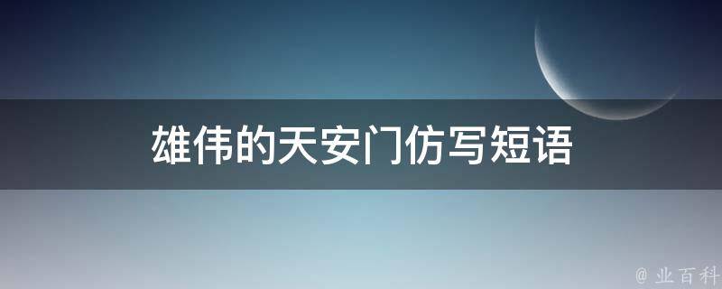 雄伟的天安门仿写短语 雄伟的天安阅读答案小学