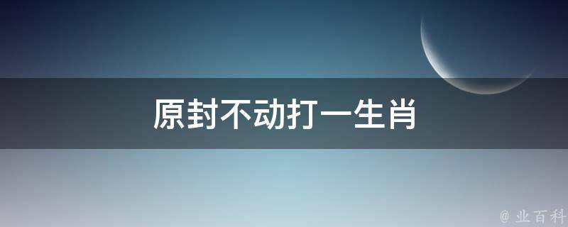 原封不动打一生肖（原封不动打一生肖数字）